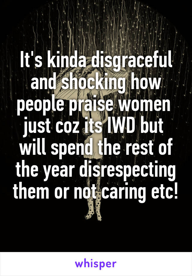 It's kinda disgraceful and shocking how people praise women  just coz its IWD but  will spend the rest of the year disrespecting them or not caring etc! 