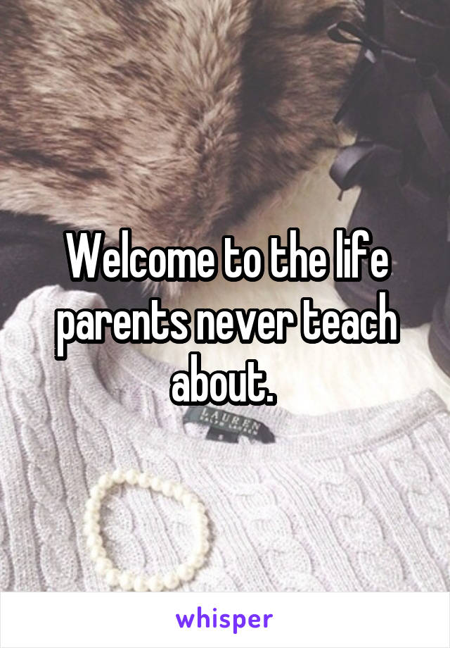 Welcome to the life parents never teach about. 