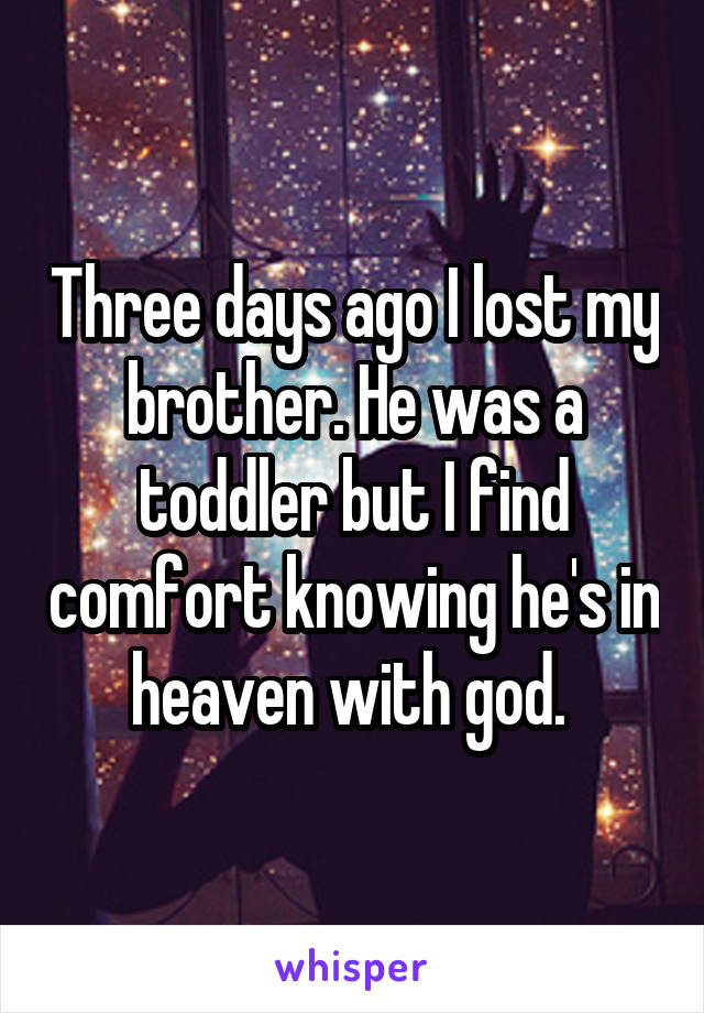 Three days ago I lost my brother. He was a toddler but I find comfort knowing he's in heaven with god. 