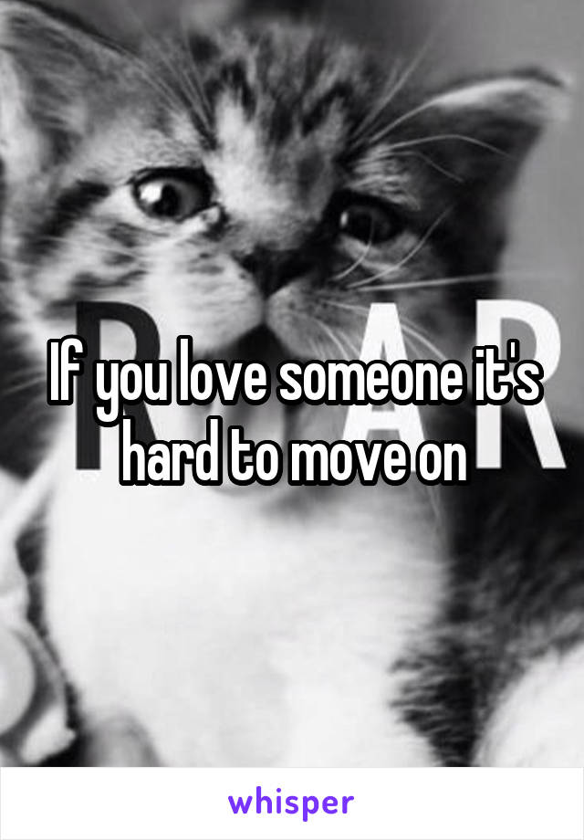 If you love someone it's hard to move on