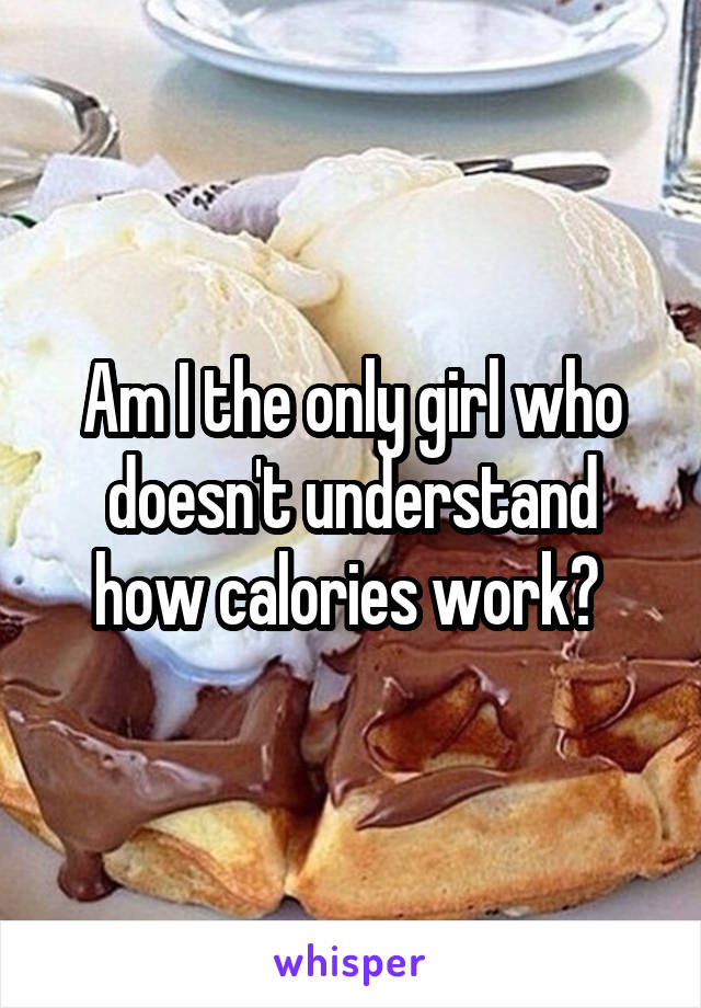 Am I the only girl who doesn't understand how calories work? 