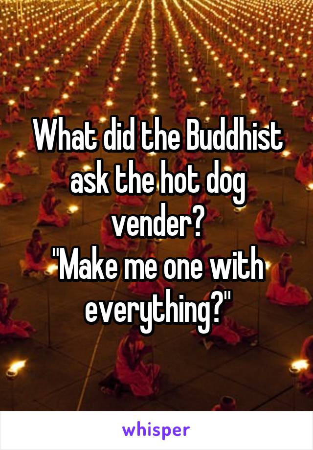 What did the Buddhist ask the hot dog vender?
"Make me one with everything?"