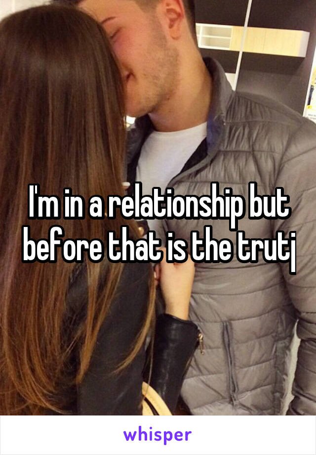 I'm in a relationship but before that is the trutj