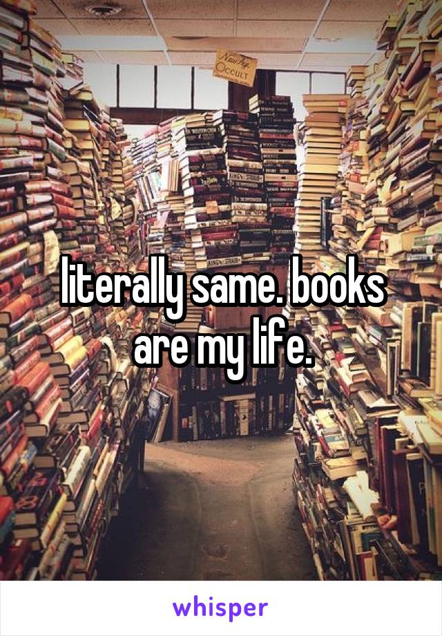 literally same. books are my life.