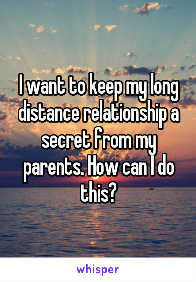 I want to keep my long distance relationship a secret from my parents. How can I do this?