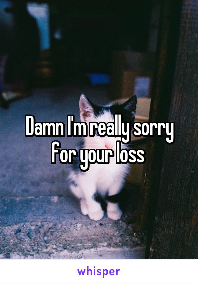 Damn I'm really sorry for your loss 