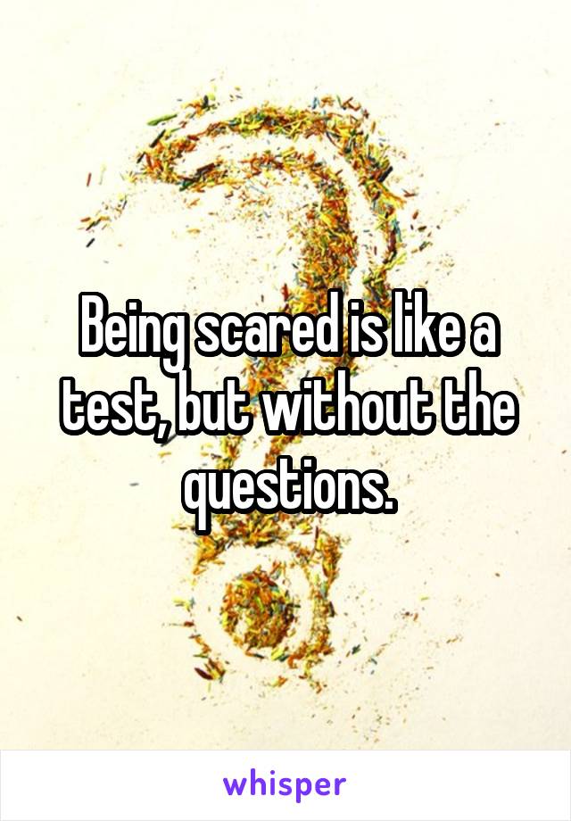 Being scared is like a test, but without the questions.