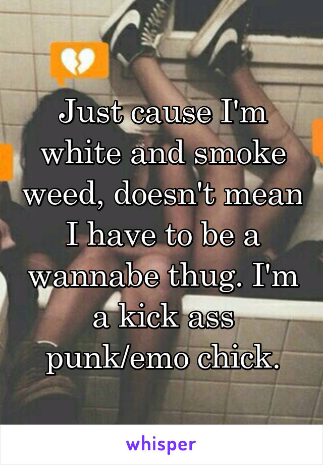 Just cause I'm white and smoke weed, doesn't mean I have to be a wannabe thug. I'm a kick ass punk/emo chick.