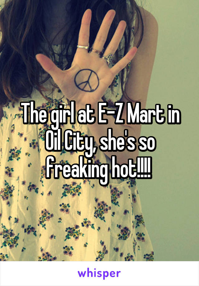 The girl at E-Z Mart in Oil City, she's so freaking hot!!!! 