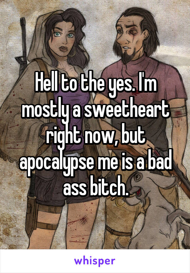 Hell to the yes. I'm mostly a sweetheart right now, but apocalypse me is a bad ass bitch.