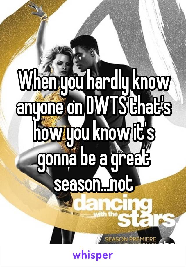 When you hardly know anyone on DWTS that's how you know it's gonna be a great season...not