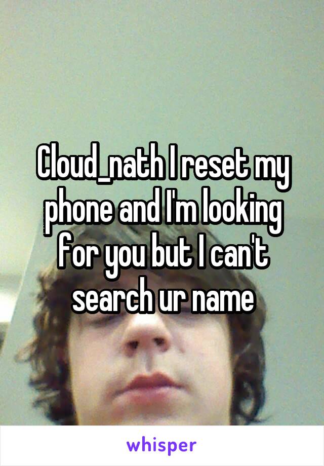 Cloud_nath I reset my phone and I'm looking for you but I can't search ur name