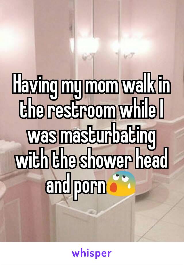 Having my mom walk in the restroom while I was masturbating with the shower head and porn😰