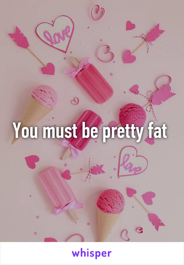 You must be pretty fat 