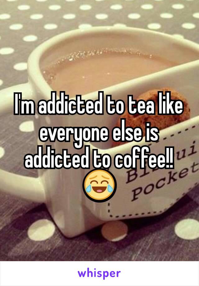 I'm addicted to tea like everyone else is addicted to coffee!! 😂