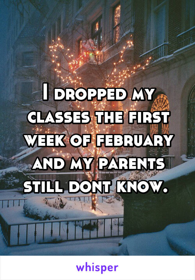 I dropped my classes the first week of february and my parents still dont know. 