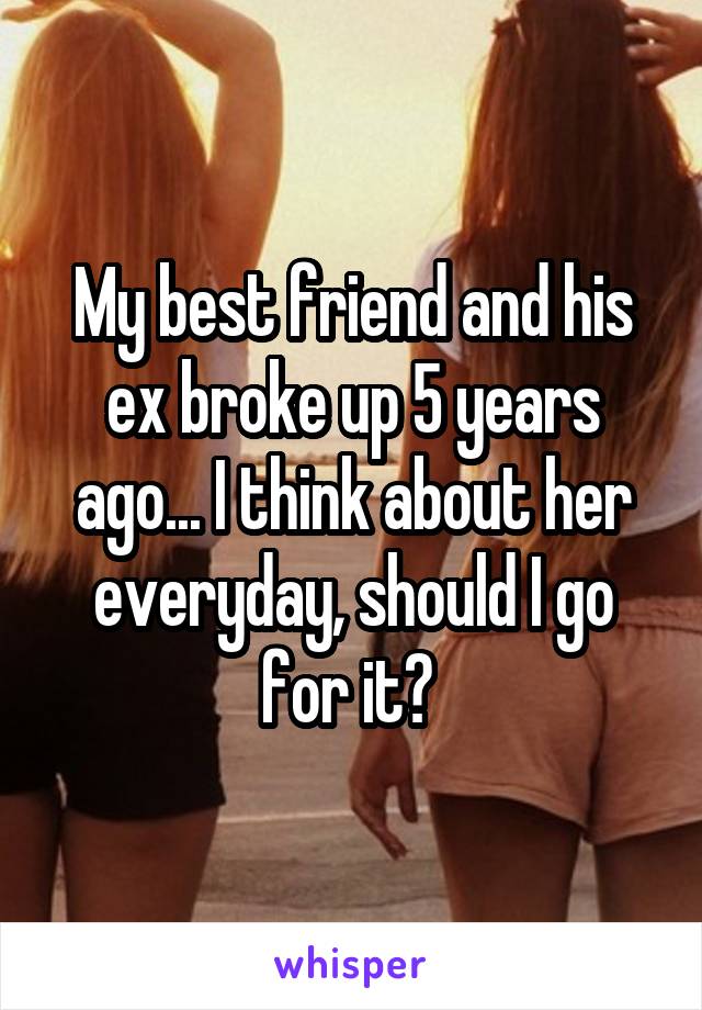 My best friend and his ex broke up 5 years ago... I think about her everyday, should I go for it? 