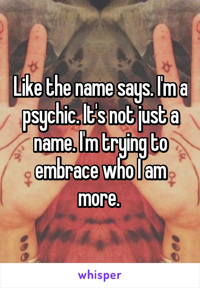 Like the name says. I'm a psychic. It's not just a name. I'm trying to embrace who I am more. 