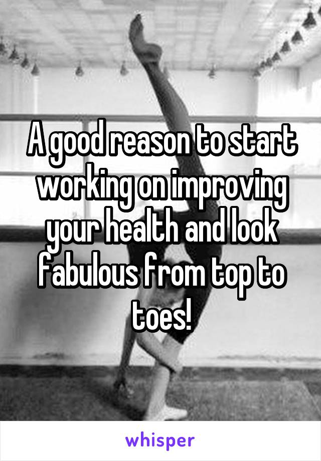 A good reason to start working on improving your health and look fabulous from top to toes!