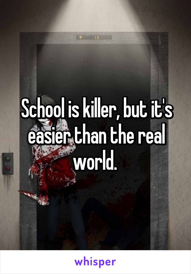 School is killer, but it's easier than the real world. 