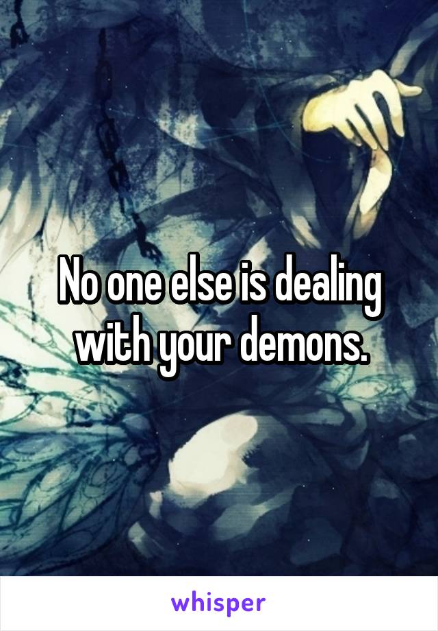 No one else is dealing with your demons.