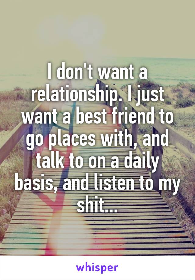 I don't want a relationship. I just want a best friend to go places with, and talk to on a daily basis, and listen to my shit...