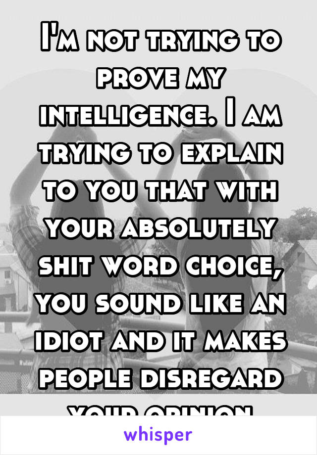 I'm not trying to prove my intelligence. I am trying to explain to you that with your absolutely shit word choice, you sound like an idiot and it makes people disregard your opinion