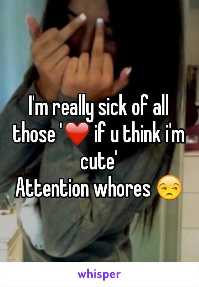 I'm really sick of all those '❤️ if u think i'm cute'
Attention whores 😒