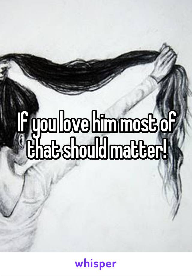 If you love him most of that should matter!