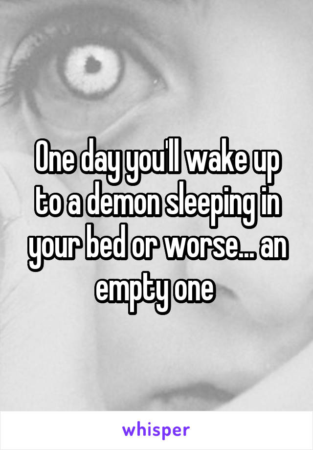 One day you'll wake up to a demon sleeping in your bed or worse... an empty one 