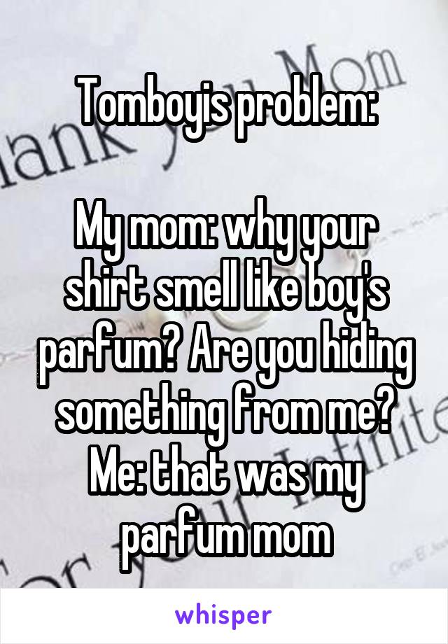 Tomboyis problem:

My mom: why your shirt smell like boy's parfum? Are you hiding something from me?
Me: that was my parfum mom