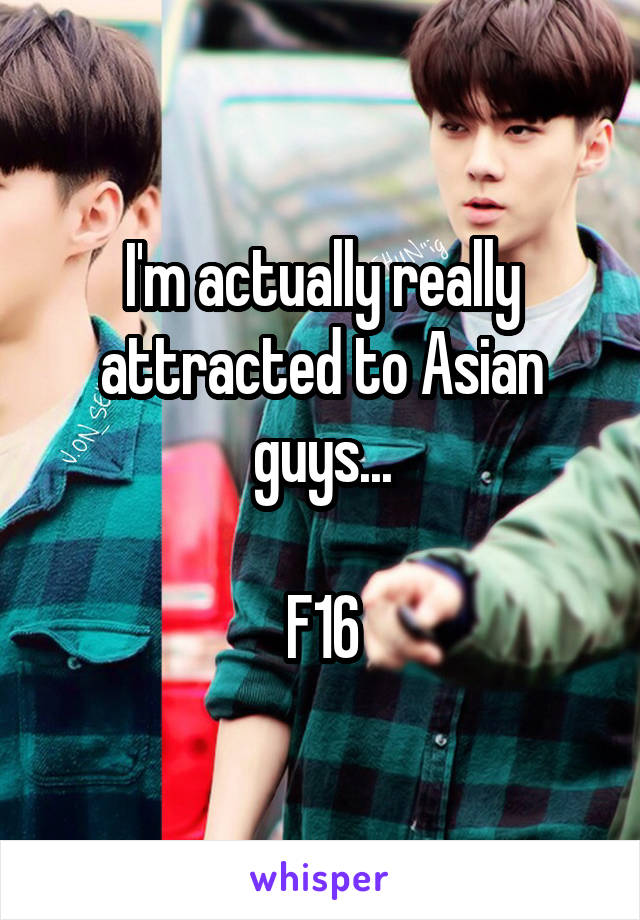 I'm actually really attracted to Asian guys...

F16