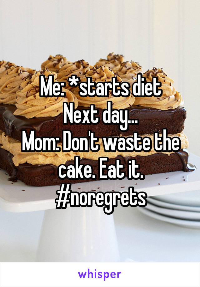 Me: *starts diet
Next day...
Mom: Don't waste the cake. Eat it.
#noregrets