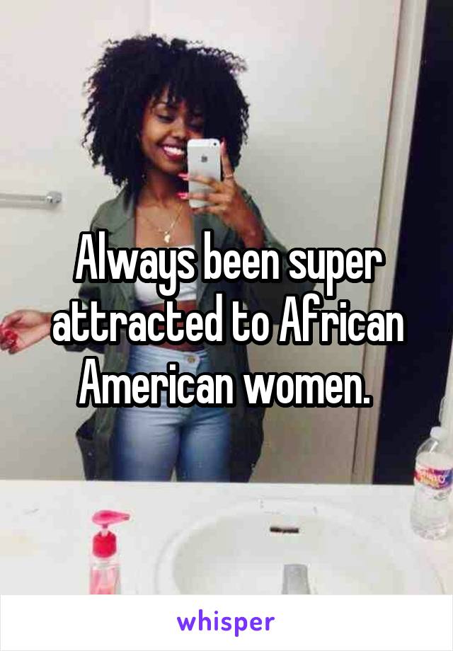 Always been super attracted to African American women. 