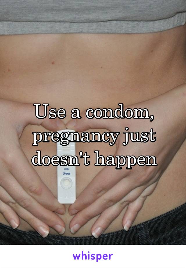 Use a condom, pregnancy just doesn't happen