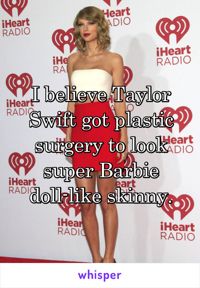 I believe Taylor Swift got plastic surgery to look super Barbie doll-like skinny.