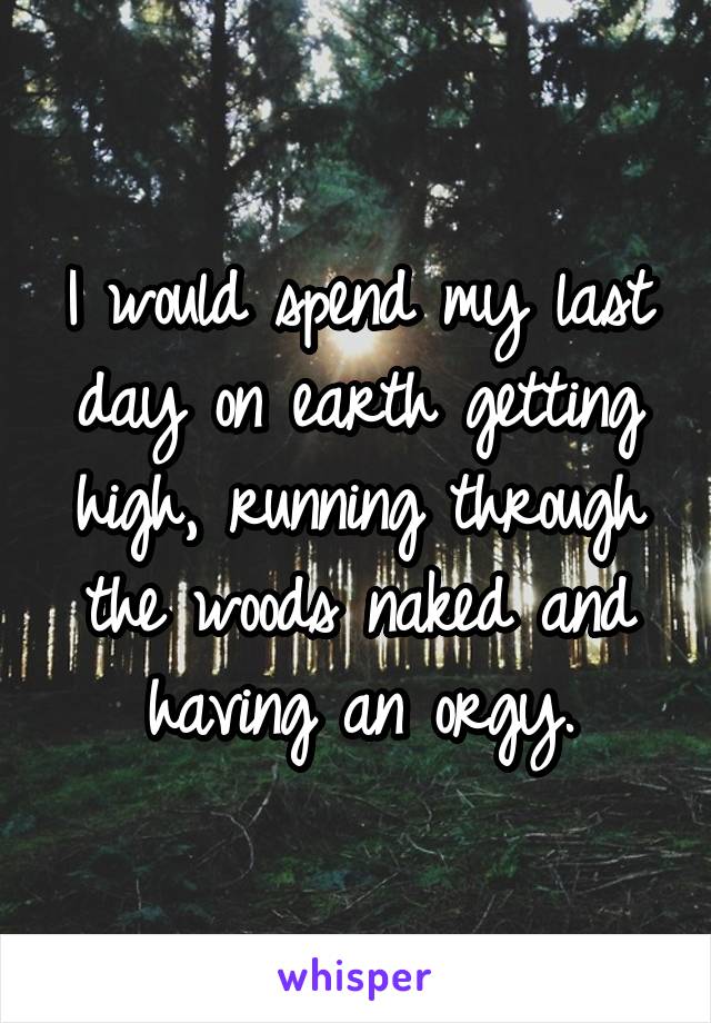 I would spend my last day on earth getting high, running through the woods naked and having an orgy.