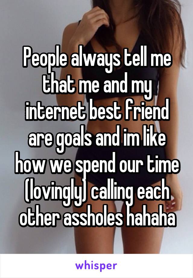 People always tell me that me and my internet best friend are goals and im like how we spend our time (lovingly) calling each other assholes hahaha