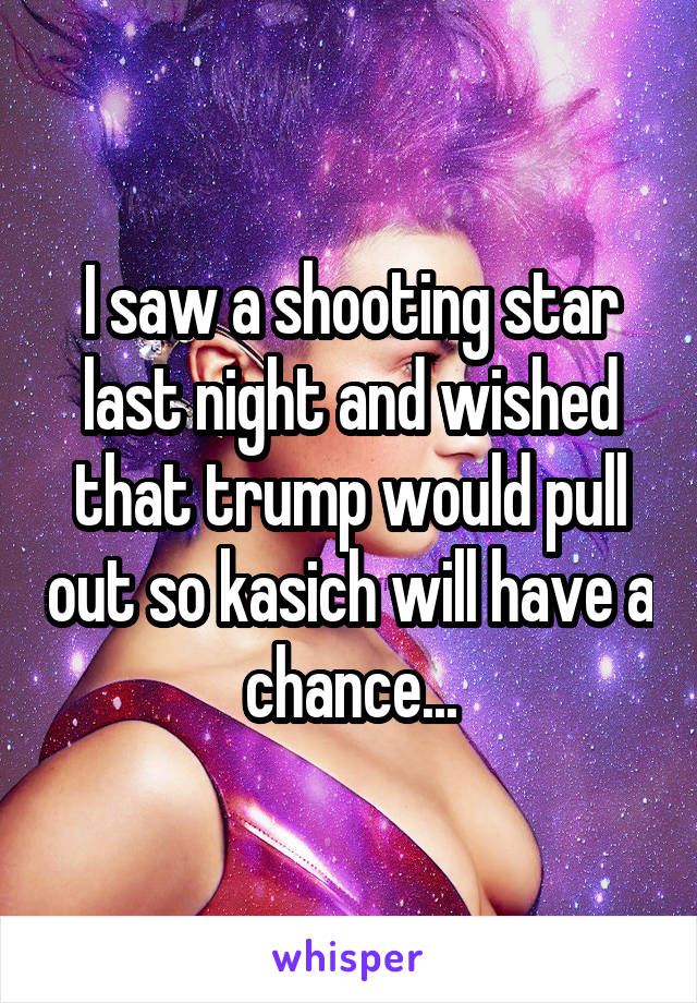 I saw a shooting star last night and wished that trump would pull out so kasich will have a chance...