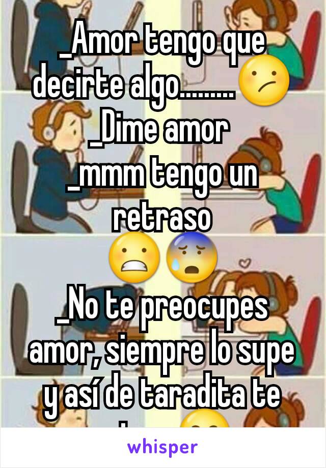 _Amor tengo que decirte algo.........😕
_Dime amor 
_mmm tengo un retraso
😬😰
_No te preocupes amor, siempre lo supe y así de taradita te quiero.😂