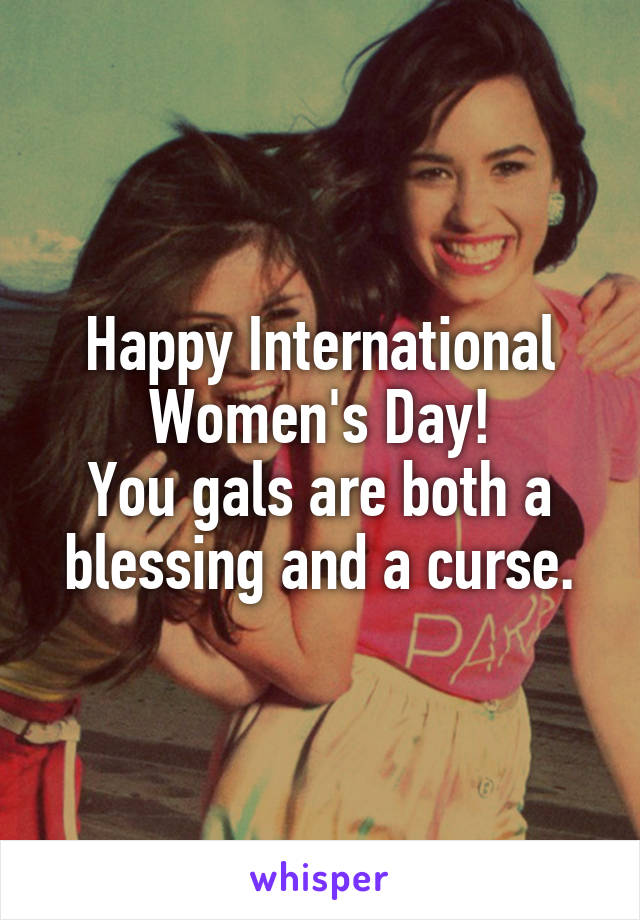 Happy International Women's Day!
You gals are both a blessing and a curse.