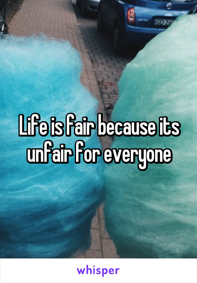 Life is fair because its unfair for everyone