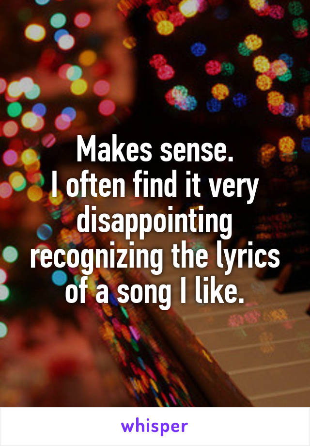 Makes sense.
I often find it very disappointing recognizing the lyrics of a song I like.