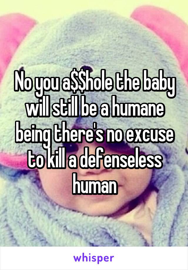 No you a$$hole the baby will still be a humane being there's no excuse to kill a defenseless human