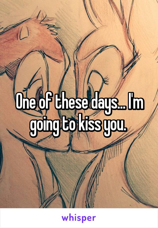 One of these days... I'm going to kiss you. 