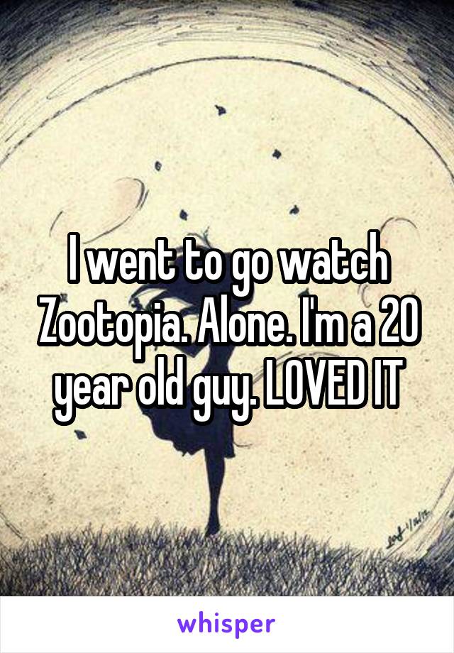 I went to go watch Zootopia. Alone. I'm a 20 year old guy. LOVED IT