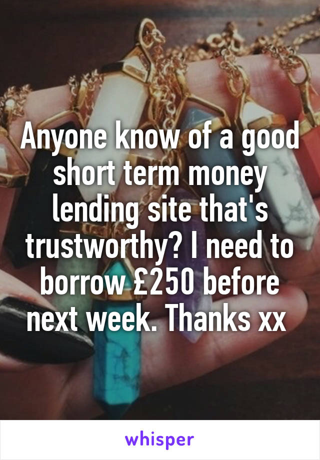 Anyone know of a good short term money lending site that's trustworthy? I need to borrow £250 before next week. Thanks xx 