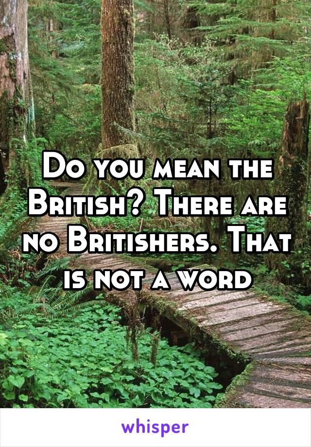 Do you mean the British? There are no Britishers. That is not a word