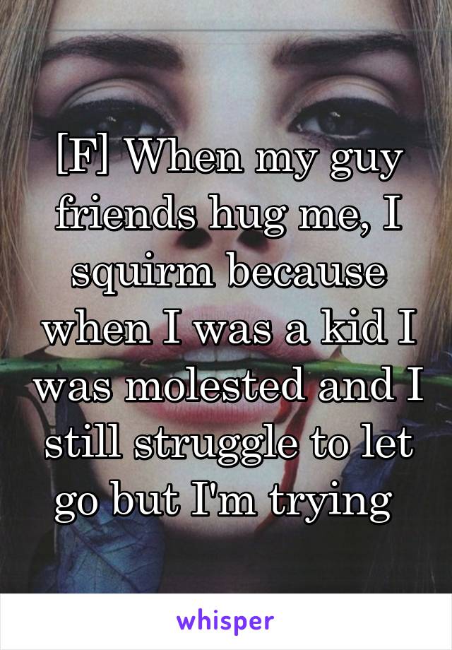 [F] When my guy friends hug me, I squirm because when I was a kid I was molested and I still struggle to let go but I'm trying 