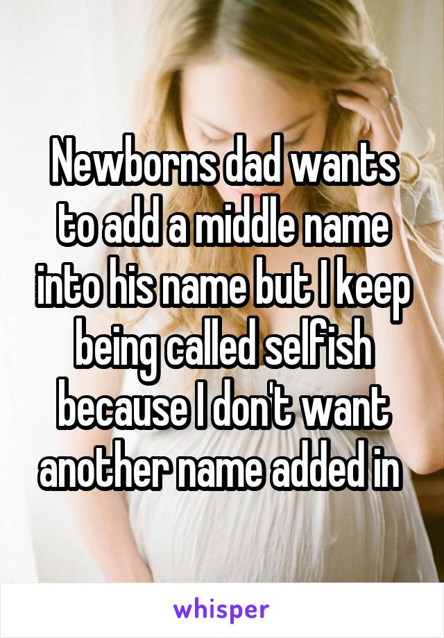 Newborns dad wants to add a middle name into his name but I keep being called selfish because I don't want another name added in 